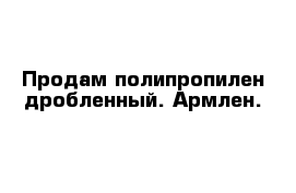 Продам полипропилен дробленный. Армлен.